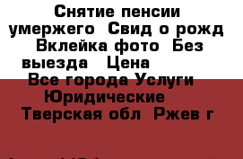 Снятие пенсии умержего. Свид.о рожд. Вклейка фото. Без выезда › Цена ­ 3 000 - Все города Услуги » Юридические   . Тверская обл.,Ржев г.